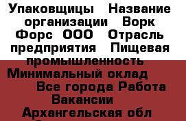 Упаковщицы › Название организации ­ Ворк Форс, ООО › Отрасль предприятия ­ Пищевая промышленность › Минимальный оклад ­ 32 000 - Все города Работа » Вакансии   . Архангельская обл.,Северодвинск г.